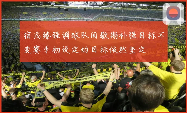 宿茂臻强调球队间歇期补强目标不变赛季初设定的目标依然坚定