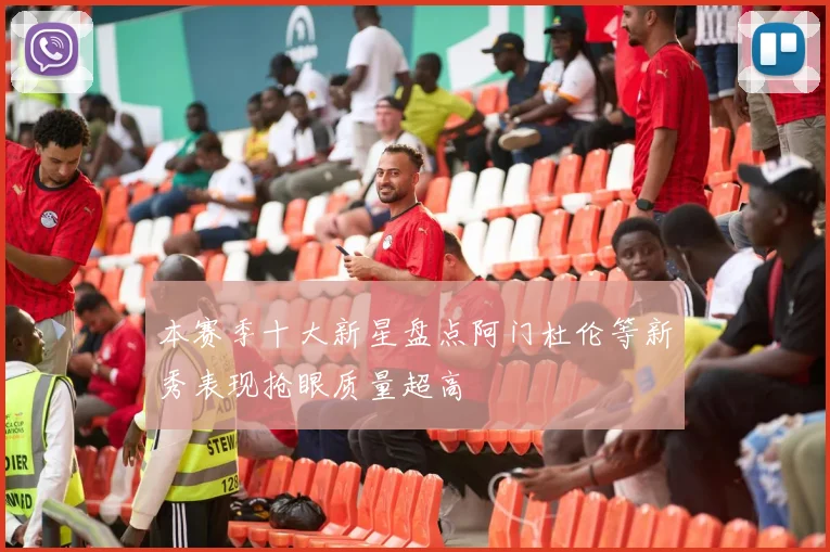本赛季十大新星盘点阿门杜伦等新秀表现抢眼质量超高