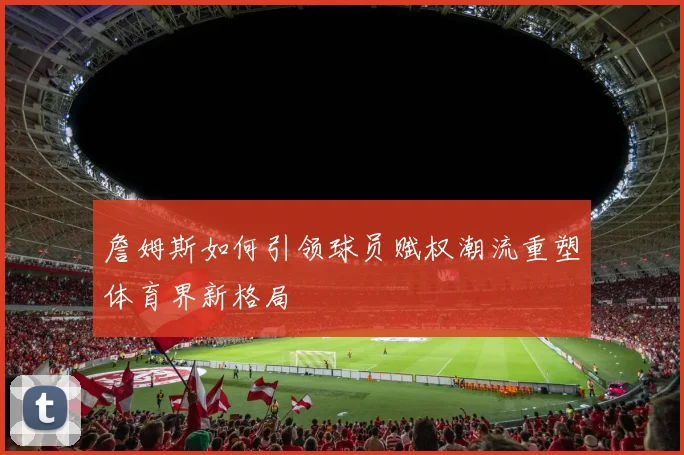 詹姆斯如何引领球员赋权潮流重塑体育界新格局