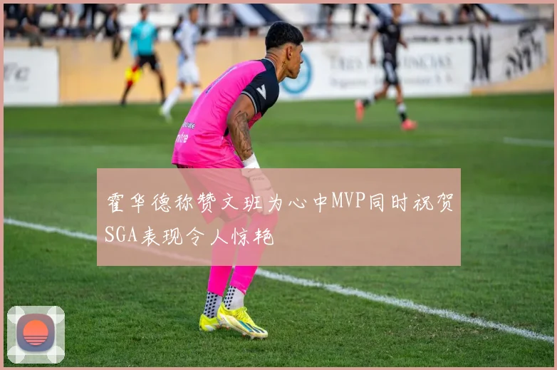 霍华德称赞文班为心中MVP同时祝贺SGA表现令人惊艳