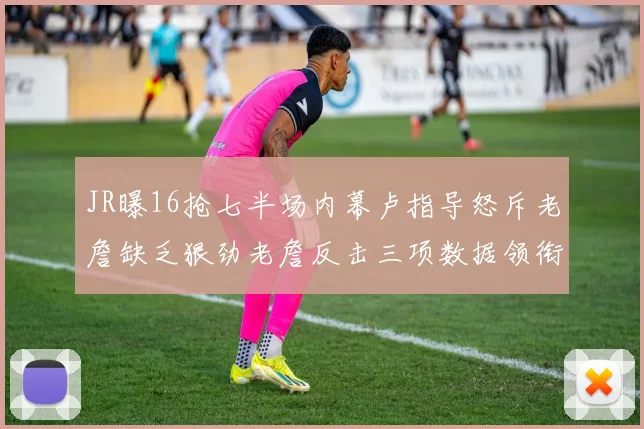 JR曝16抢七半场内幕卢指导怒斥老詹缺乏狠劲老詹反击三项数据领衔全场