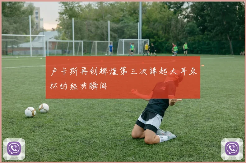 卢卡斯再创辉煌第三次捧起大耳朵杯的经典瞬间