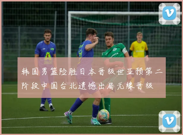 韩国男篮险胜日本晋级世亚预第二阶段中国台北遗憾出局无缘晋级