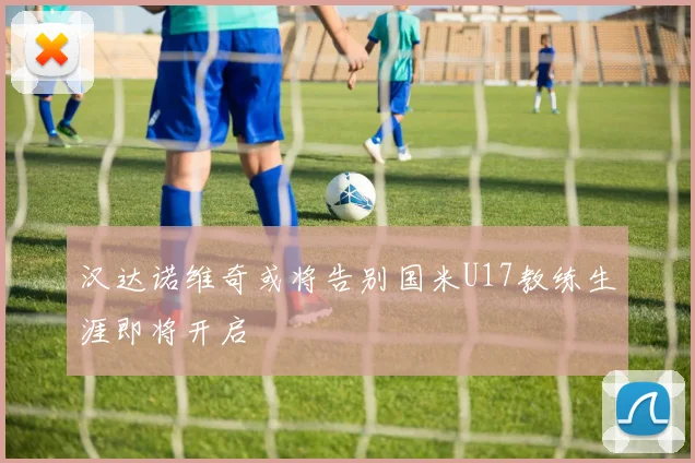汉达诺维奇或将告别国米U17教练生涯即将开启