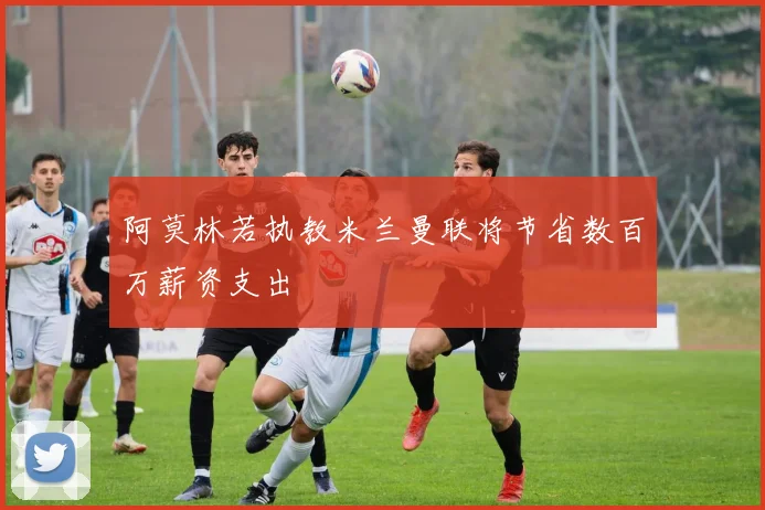阿莫林若执教米兰曼联将节省数百万薪资支出