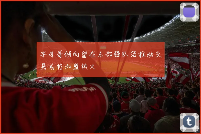 字母哥倾向留在东部强队若推动交易或将加盟热火