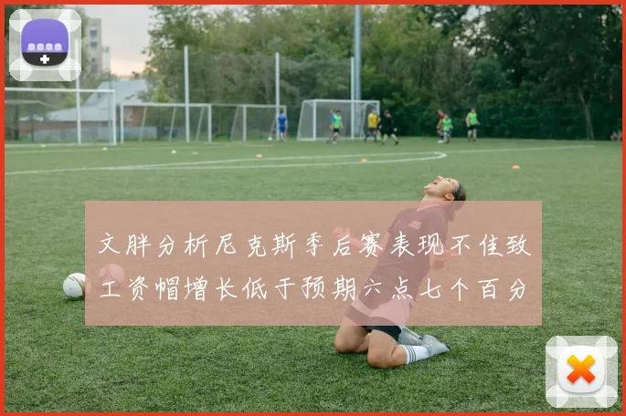 文胖分析尼克斯季后赛表现不佳致工资帽增长低于预期六点七个百分点