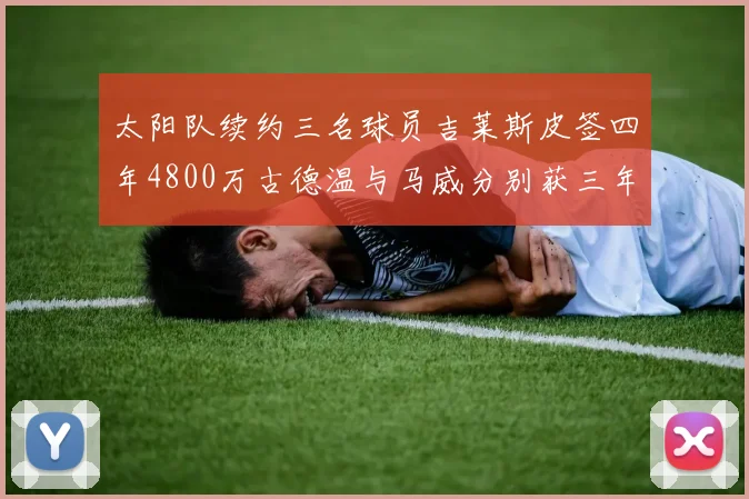 太阳队续约三名球员吉莱斯皮签四年4800万古德温与马威分别获三年合同