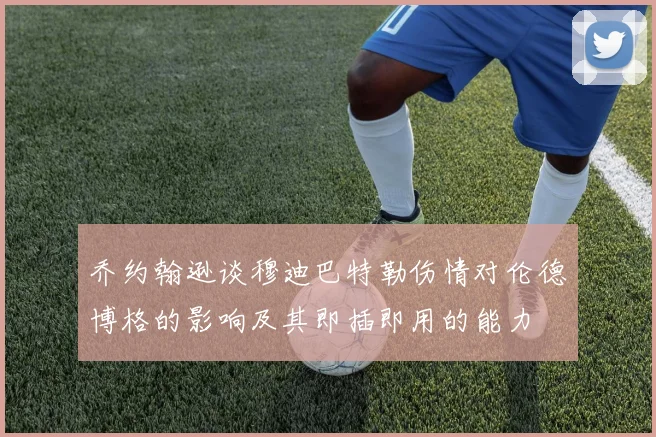 乔约翰逊谈穆迪巴特勒伤情对伦德博格的影响及其即插即用的能力