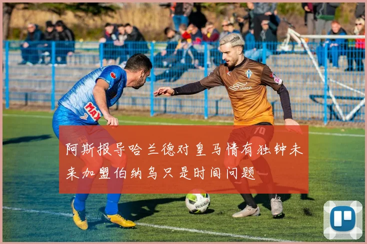 阿斯报导哈兰德对皇马情有独钟未来加盟伯纳乌只是时间问题