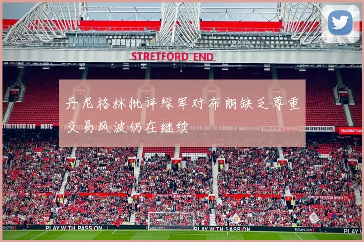 丹尼格林批评绿军对布朗缺乏尊重交易风波仍在继续