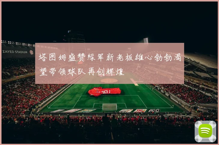塔图姆盛赞绿军新老板雄心勃勃渴望带领球队再创辉煌