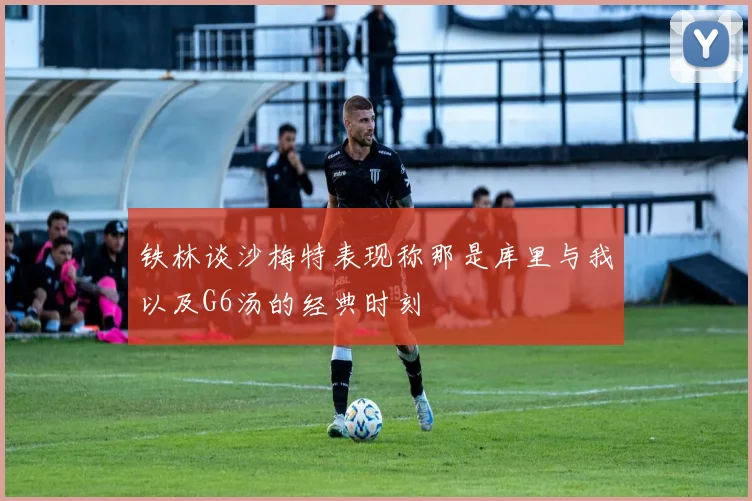 铁林谈沙梅特表现称那是库里与我以及G6汤的经典时刻