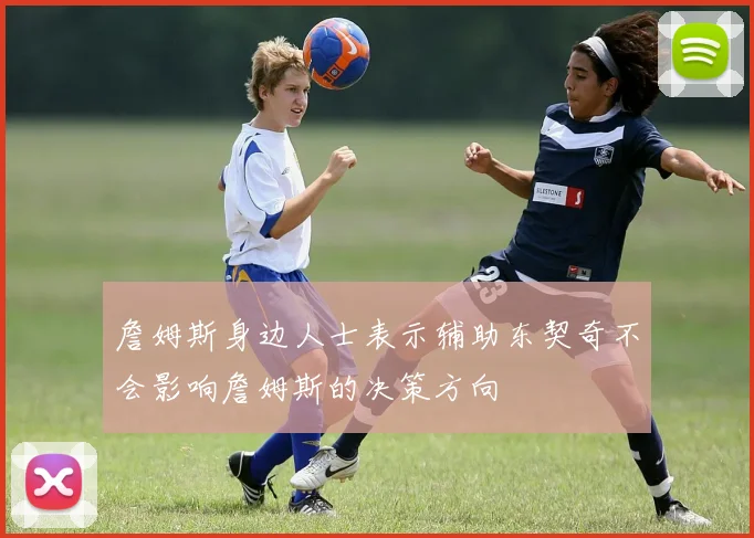 詹姆斯身边人士表示辅助东契奇不会影响詹姆斯的决策方向