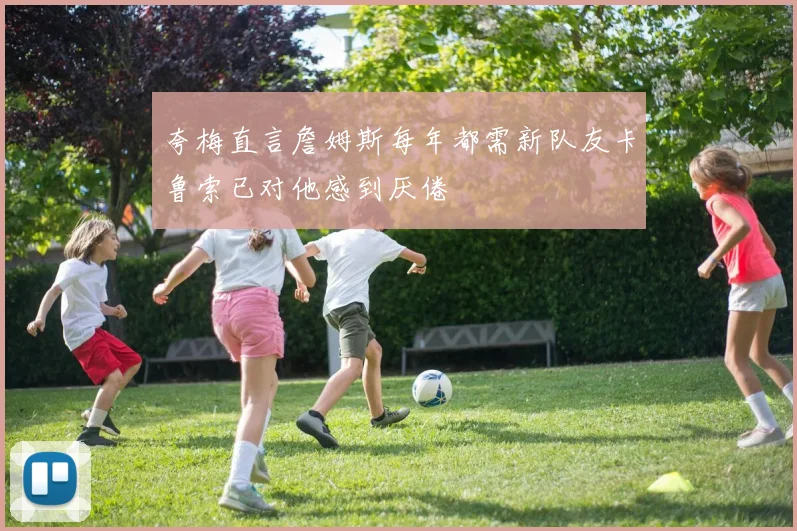夸梅直言詹姆斯每年都需新队友卡鲁索已对他感到厌倦