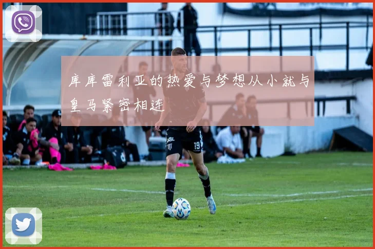 库库雷利亚的热爱与梦想从小就与皇马紧密相连