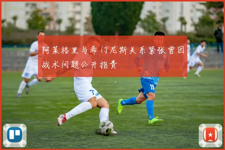 阿莱格里与希门尼斯关系紧张曾因战术问题公开指责