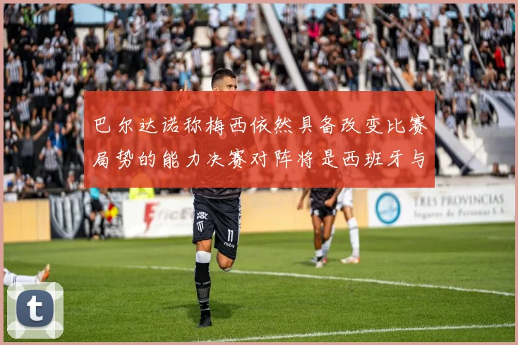 巴尔达诺称梅西依然具备改变比赛局势的能力决赛对阵将是西班牙与阿根廷