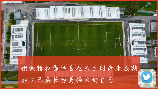 德凯特拉雷坦言在米兰时尚未成熟如今已成长为更强大的自己