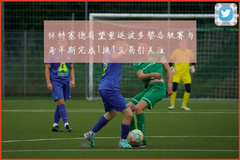 怀特塞德有望重返波多黎各联赛与考辛斯完成1换1交易引关注