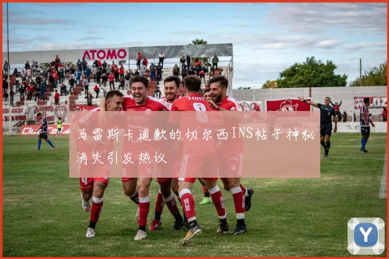 马雷斯卡道歉的切尔西INS帖子神秘消失引发热议