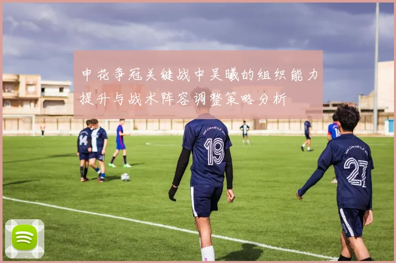 申花争冠关键战中吴曦的组织能力提升与战术阵容调整策略分析