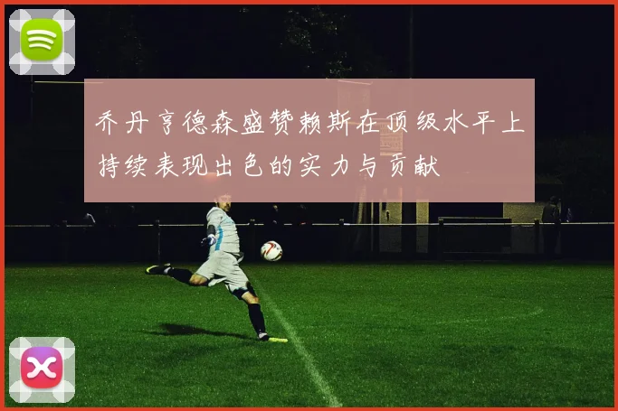 乔丹亨德森盛赞赖斯在顶级水平上持续表现出色的实力与贡献