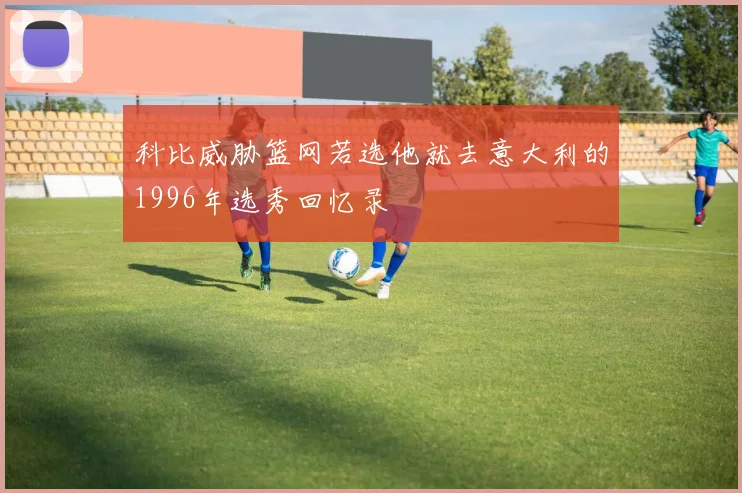 科比威胁篮网若选他就去意大利的1996年选秀回忆录