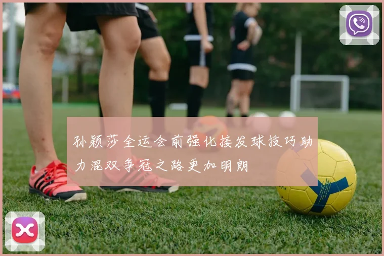 孙颖莎全运会前强化接发球技巧助力混双争冠之路更加明朗