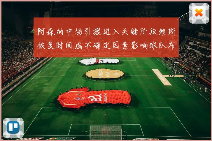 阿森纳中场引援进入关键阶段赖斯恢复时间成不确定因素影响球队布局