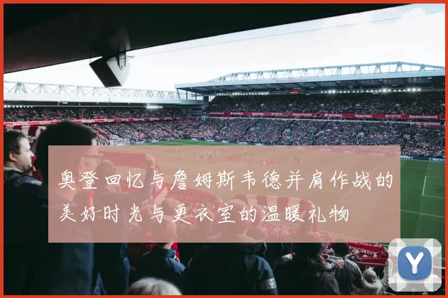 奥登回忆与詹姆斯韦德并肩作战的美好时光与更衣室的温暖礼物