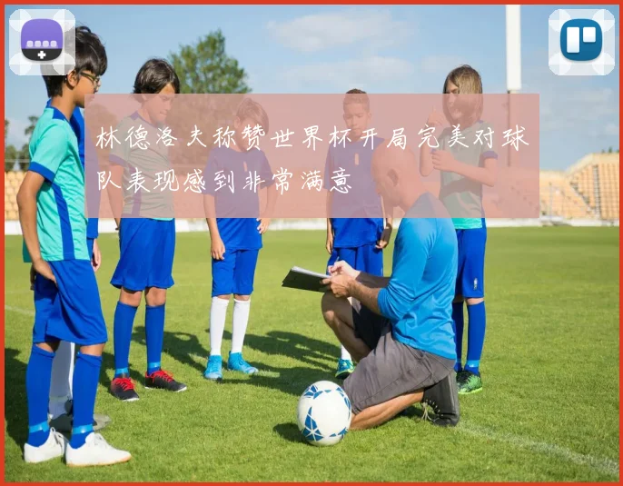 林德洛夫称赞世界杯开局完美对球队表现感到非常满意