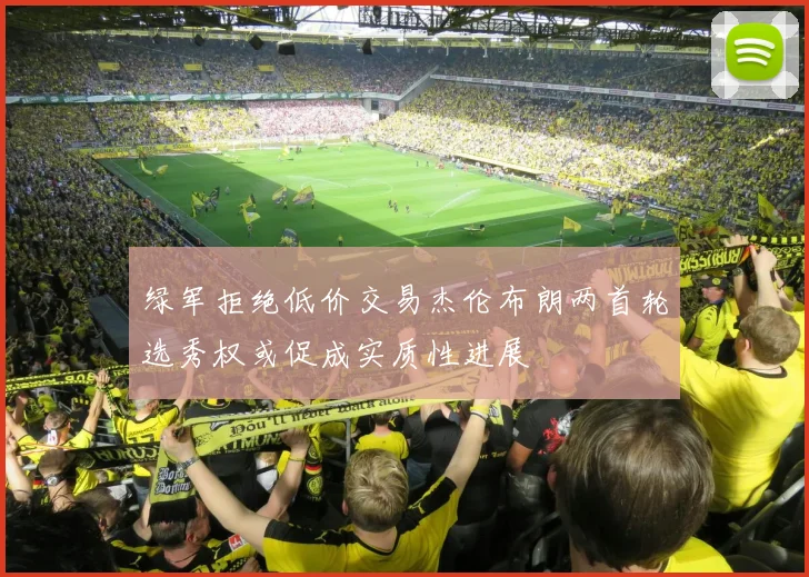 绿军拒绝低价交易杰伦布朗两首轮选秀权或促成实质性进展