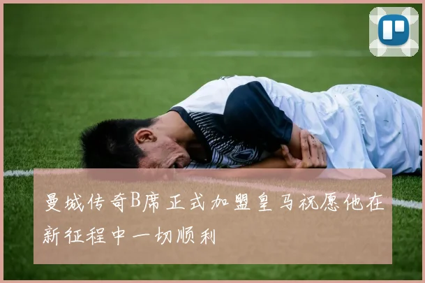 曼城传奇B席正式加盟皇马祝愿他在新征程中一切顺利