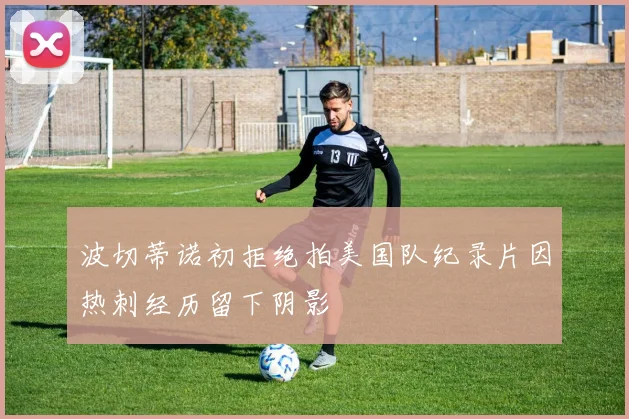 波切蒂诺初拒绝拍美国队纪录片因热刺经历留下阴影