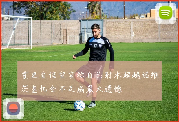 霍里自信宣言称自己射术超越诺维茨基机会不足成最大遗憾
