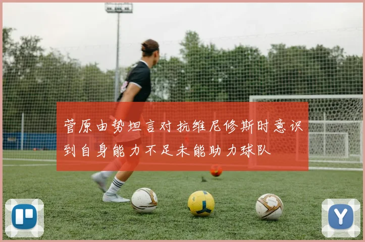 菅原由势坦言对抗维尼修斯时意识到自身能力不足未能助力球队