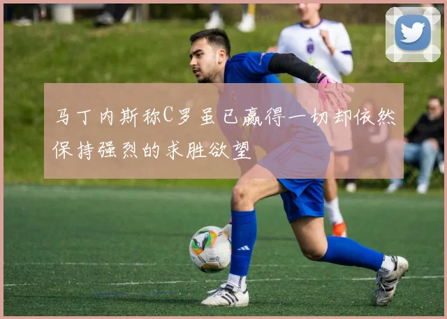 马丁内斯称C罗虽已赢得一切却依然保持强烈的求胜欲望