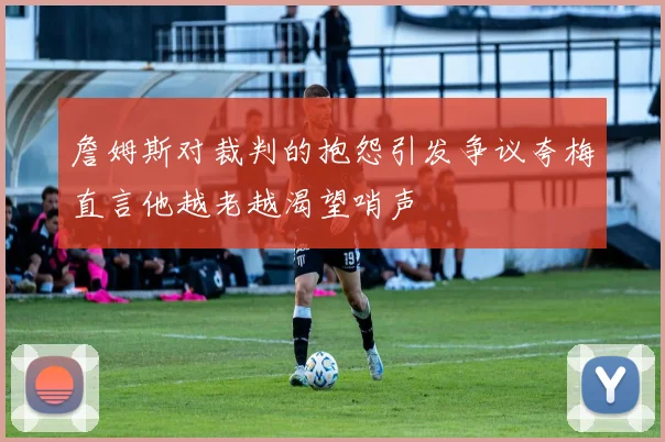 詹姆斯对裁判的抱怨引发争议夸梅直言他越老越渴望哨声