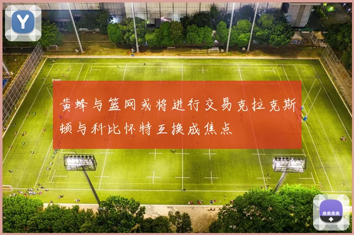 黄蜂与篮网或将进行交易克拉克斯顿与科比怀特互换成焦点